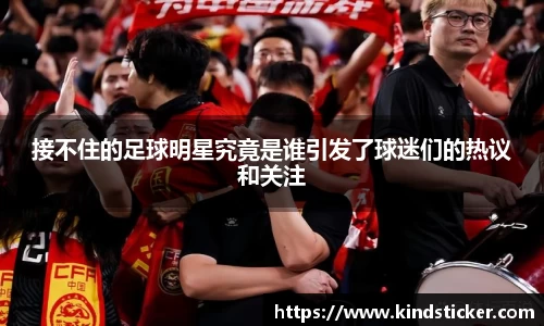 接不住的足球明星究竟是谁引发了球迷们的热议和关注
