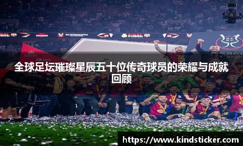 全球足坛璀璨星辰五十位传奇球员的荣耀与成就回顾