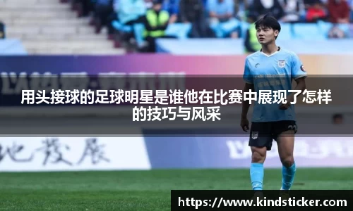 用头接球的足球明星是谁他在比赛中展现了怎样的技巧与风采
