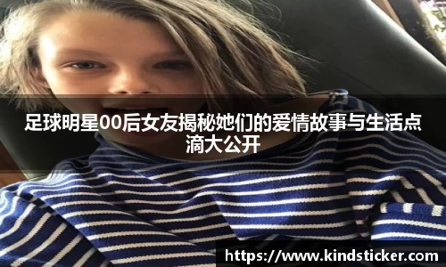 足球明星00后女友揭秘她们的爱情故事与生活点滴大公开